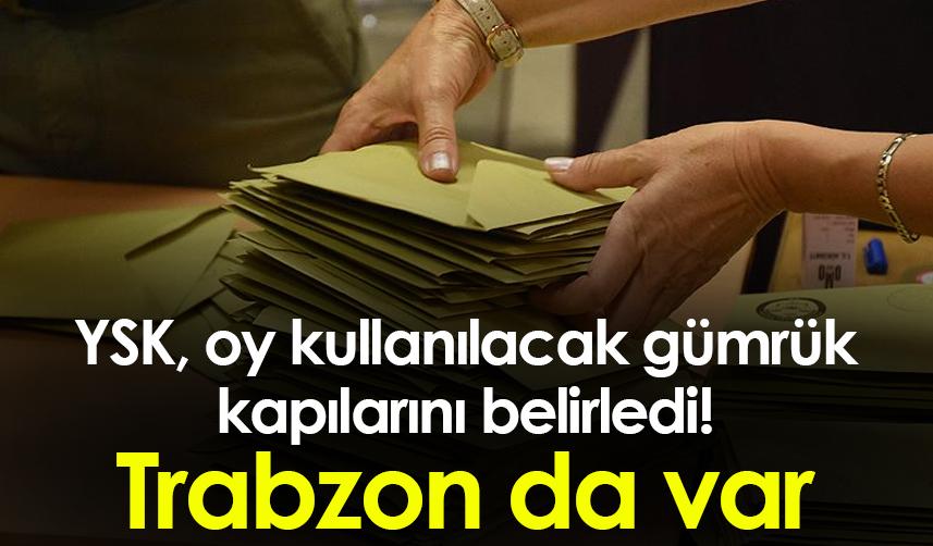 YSK, oy kullanılacak gümrük kapılarını belirledi! Trabzon da var