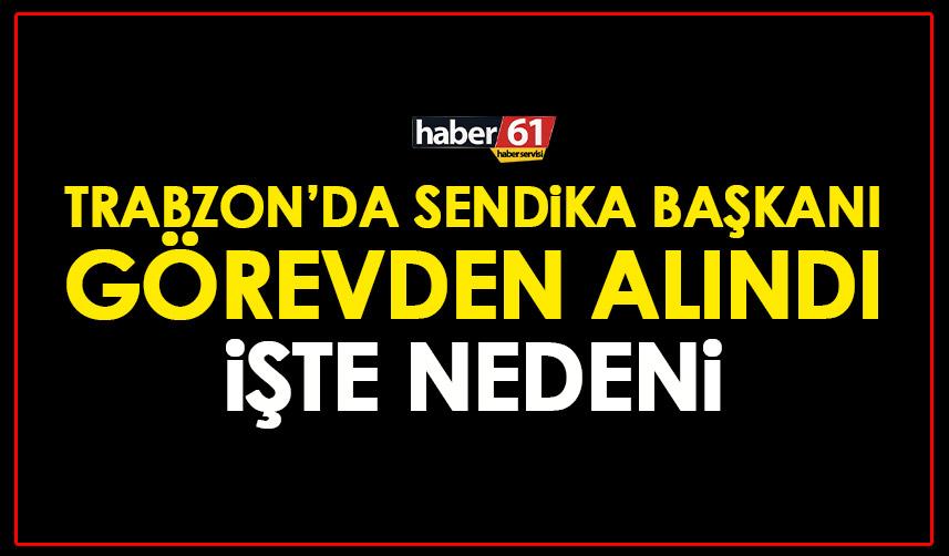 Trabzon’da sendika başkanı görevden alındı! İşte nedeni