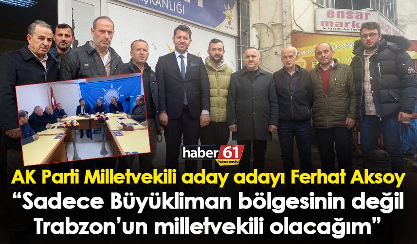 AK Parti Milletvekili aday adayı Ferhat Aksoy “Sadece büyükliman bölgesinin değil Trabzon’un milletvekili olacağım”