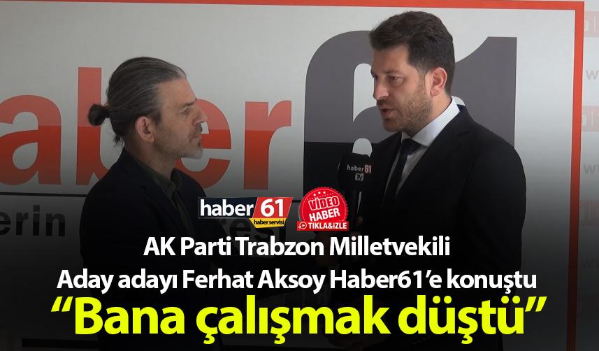 AK Parti Trabzon Milletvekili Aday adayı Ferhat Aksoy: “Bana çalışmak düştü”