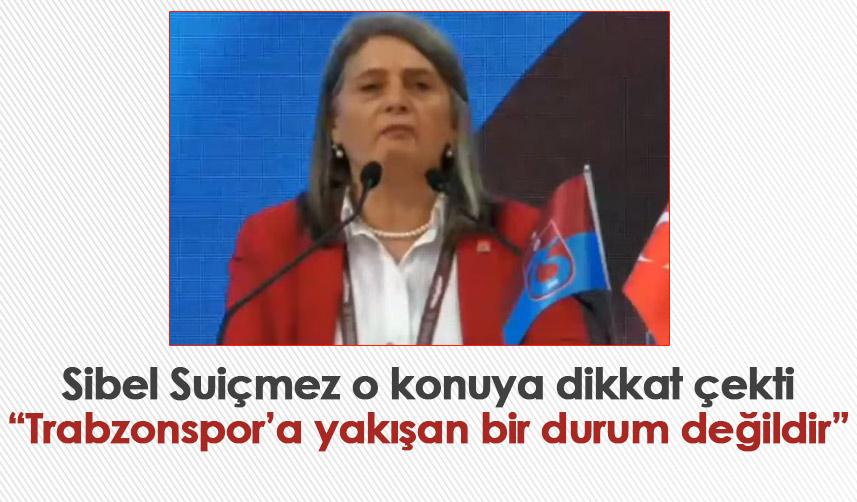 Sibel Suiçmez o konuya dikkat çekti “Trabzonspor’a yakışan bir durum değildir