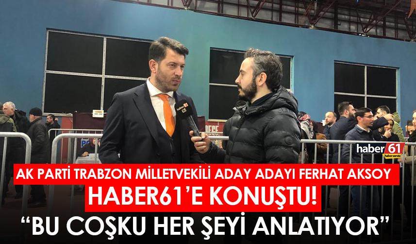 AK Parti Trabzon milletvekili aday adayı Ferhat Aksoy: Bu çoşku her şeyi anlatıyor