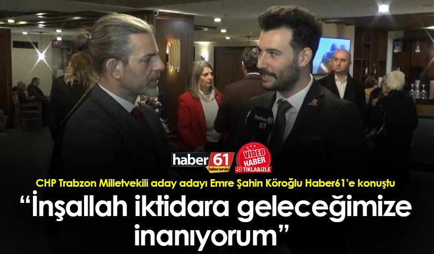 CHP Trabzon Milletvekili aday adayı Emre Şahin Köroğlu: “İnşallah iktidara geleceğimize inanıyorum” 