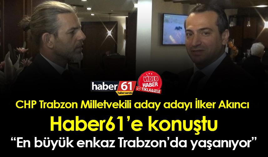 CHP Trabzon Milletvekili aday adayı İlker Akıncı, “En büyük enkaz Trabzon’da yaşanıyor”