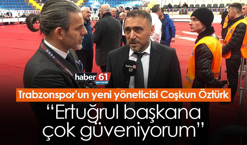 Trabzonspor’un yeni yöneticisi Coşkun Öztürk “Ertuğrul başkana çok güveniyorum”