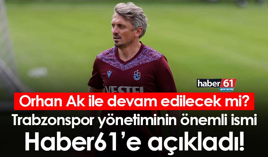 Orhan Ak ile devam edilecek mi? Trabzonspor yönetiminin önemli ismi Haber61’e açıkladı!