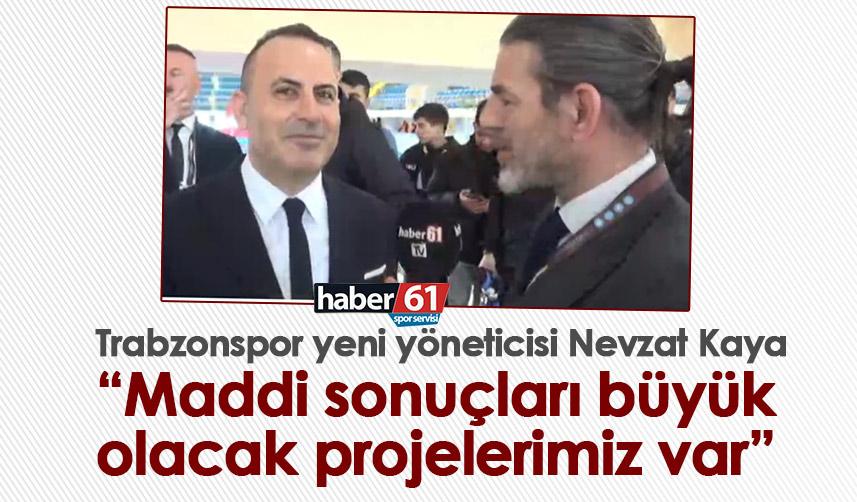 Trabzonspor yeni yöneticisi Nevzat Kaya “Maddi sonuçları büyük olacak projelerimiz var”