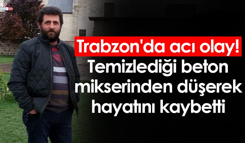 Trabzon'da acı olay! Temizlediği beton mikserinden düşerek hayatını kaybetti