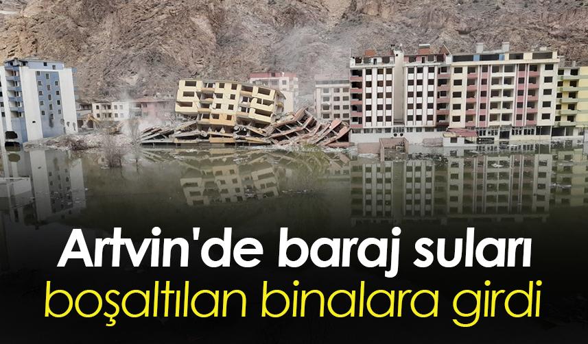 Artvin'de baraj suları boşaltılan binalara girdi