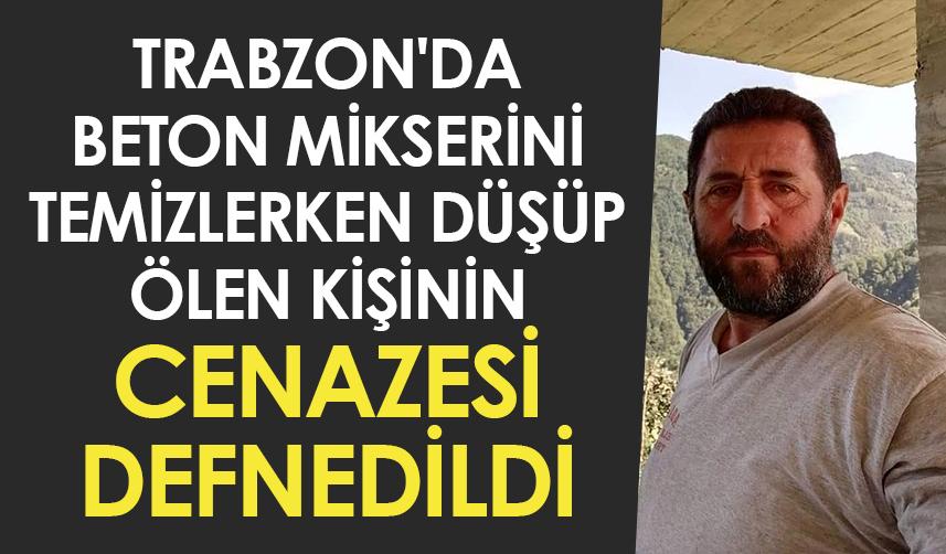 Trabzon'da beton mikserini temizlerken düşüp ölen kişinin cenazesi defnedildi