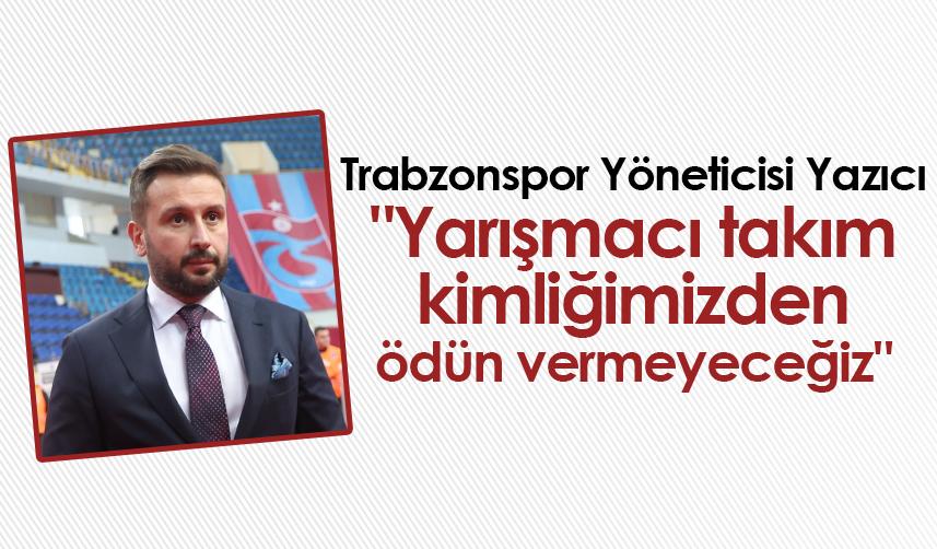 Trabzonspor Yöneticisi Yazıcı "Yarışmacı takım kimliğimizden ödün vermeyeceğiz"