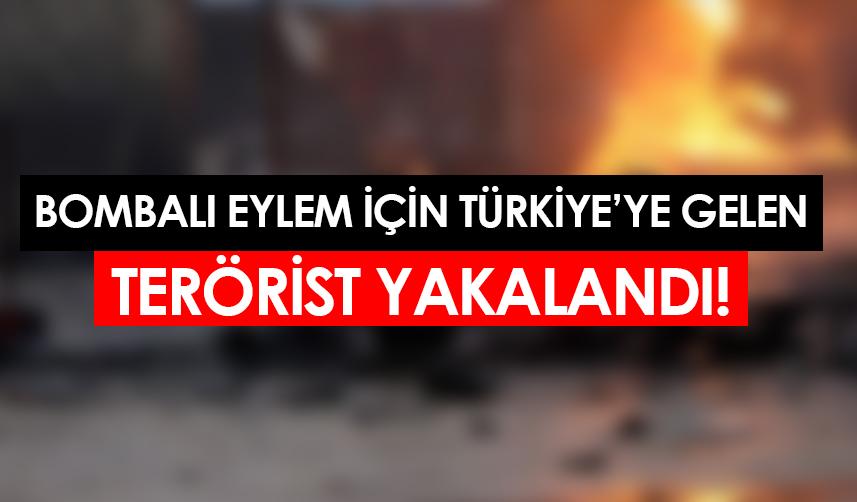 Bombalı eylem yapmak için Türkiye'ye gelen terörist yakalandı!