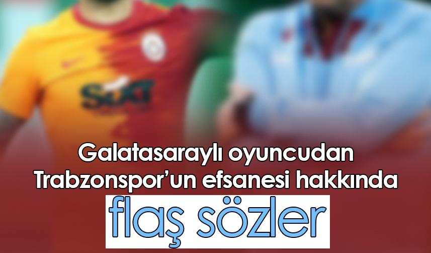 Galatasaraylı oyuncudan Trabzonspor’un efsanesi hakkında flaş sözler