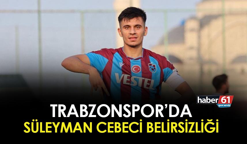 Trabzonspor'da Süleyman Cebeci belirsizliği