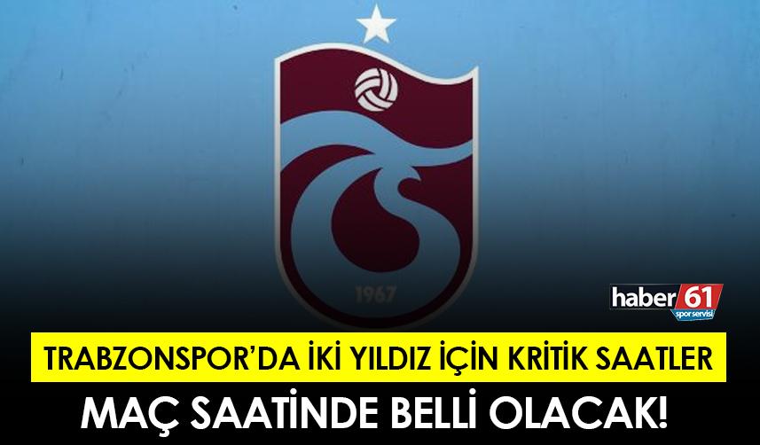 Trabzonspor 'da iki yıldız için kritik saatler! Maç saatinde belli olacak