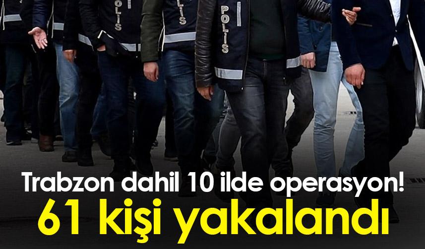 Trabzon dahil 10 ilde operasyon! 61 kişi yakalandı