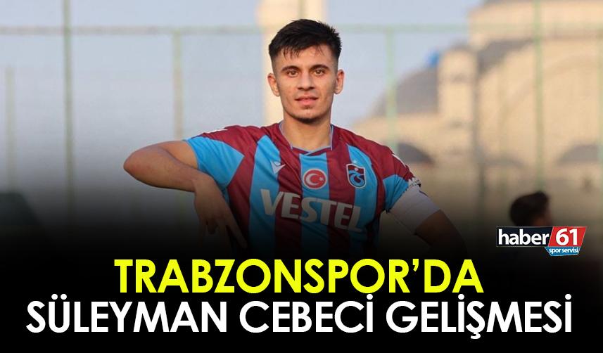 Trabzonspor'da Süleyman Cebeci gelişmesi! Süre verildi