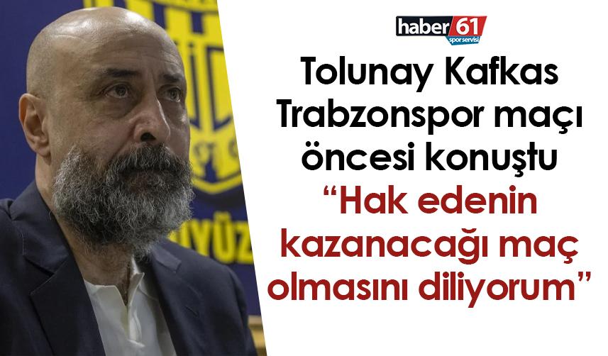 Tolunay Kafkas Trabzonspor maçı öncesi konuştu: Hak edenin kazanacağı maç olmasını diliyorum