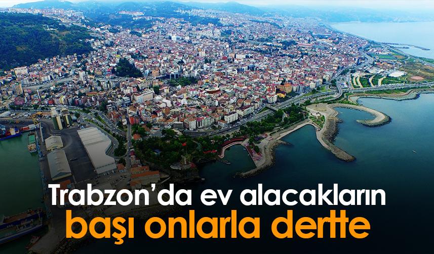 Trabzon'da ev alacakların başı onlarla dertte