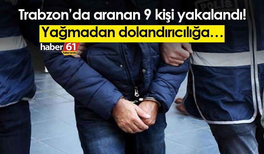 Trabzon’da aranan 9 kişi yakalandı! Yağmadan dolandırıcılığa…