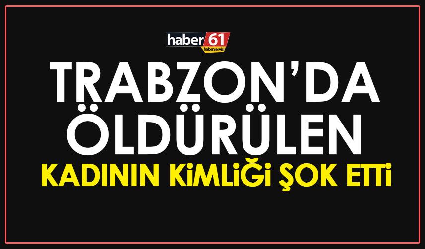 Trabzon’da öldürülen kadının kimliği duyanları şok etti