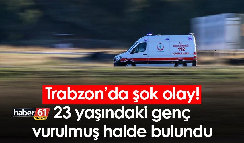 Trabzon’da şok olay! 23 yaşındaki genç vurulmuş halde bulundu