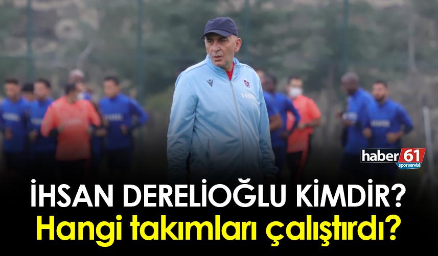 İhsan Derelioğlu kimdir? Nereli, kaç yaşında? Hangi takımları çalıştırdı?