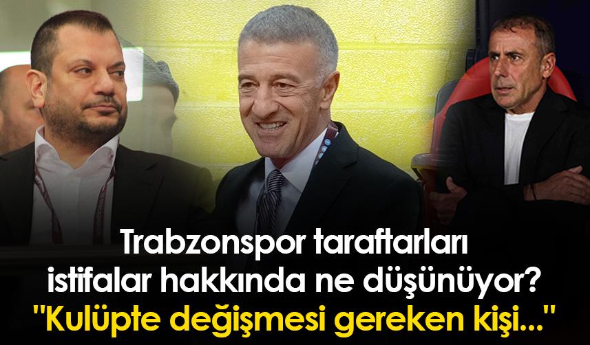 Trabzonspor taraftarları istifalar hakkında ne düşünüyor? "Kulüpte değişmesi gereken kişi..."