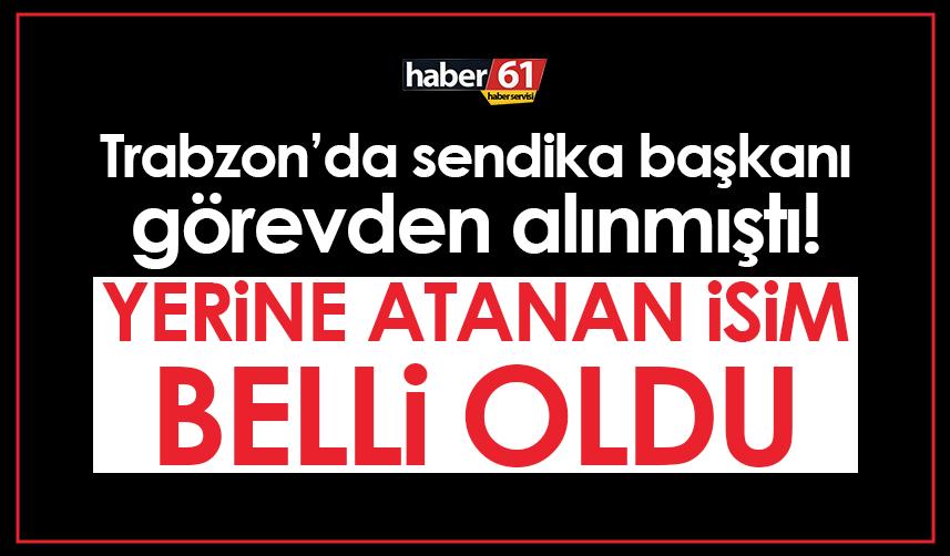 Trabzon’da sendika başkanı görevden alınmıştı! Yerine atanan isim belli oldu