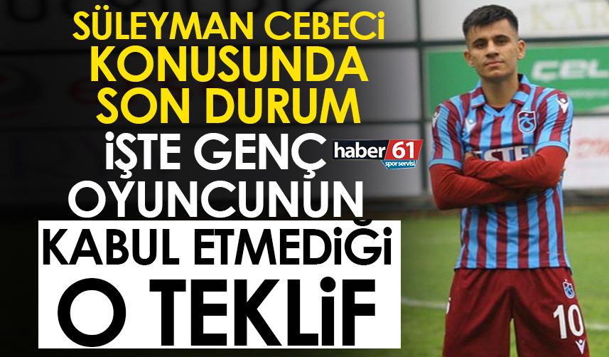 Trabzonspor’da Süleyman Cebeci konusunda son durum! İşte genç oyuncunun kabul etmediği teklif