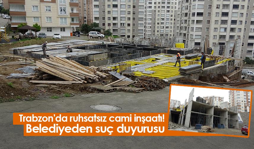 Trabzon'da ruhsatsız cami inşaatı! Belediyeden suç duyurusu