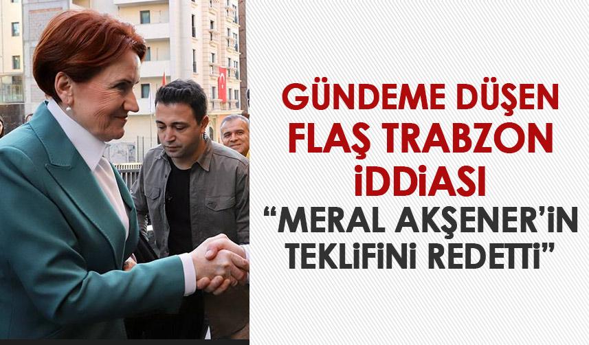 Trabzon için gündeme düşen flaş iddia! "Meral Akşener'in teklifini reddetti"