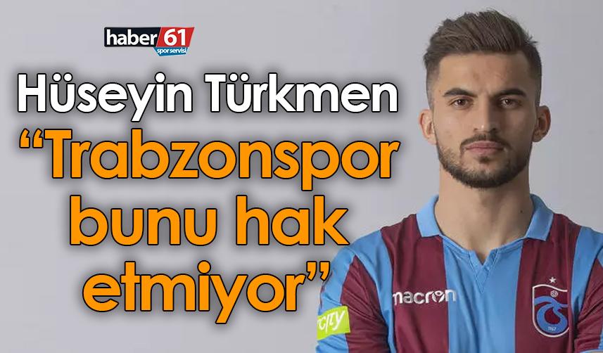 Hüseyin Türkmen: Trabzonspor bunu hak etmiyor