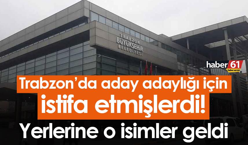 Trabzon’da aday adaylığı için istifa etmişlerdi! Yerlerine o isimler geldi