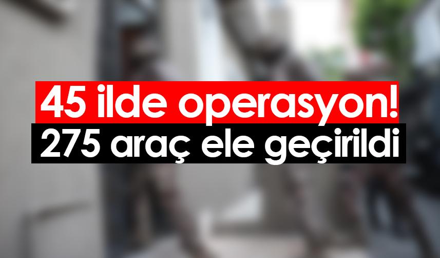 45 ilde operasyon! 275 araç ele geçirildi