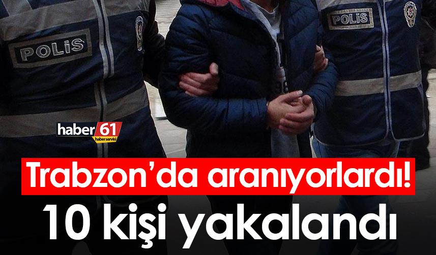 Trabzon’da aranıyorlardı! 10 kişi yakalandı