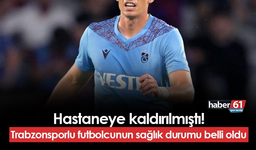 Hastaneye kaldırılmıştı! Trabzonsporlu futbolcunun sağlık durumu belli oldu