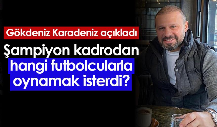 Gökdeniz Karadeniz açıkladı! "Trabzonspor'da oynamak istediğim futbolcular..."