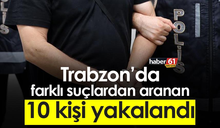 Trabzon’da farklı suçlardan arama kararı bulunan 10 kişi yakalandı