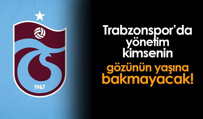 Trabzonspor'da yönetim kimsenin gözünün yaşına bakmayacak!