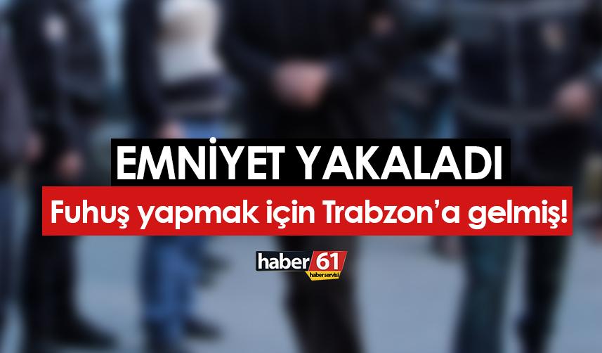 Fuhuş yapmak için Trabzon'a gelmiş! Emniyet yakaladı