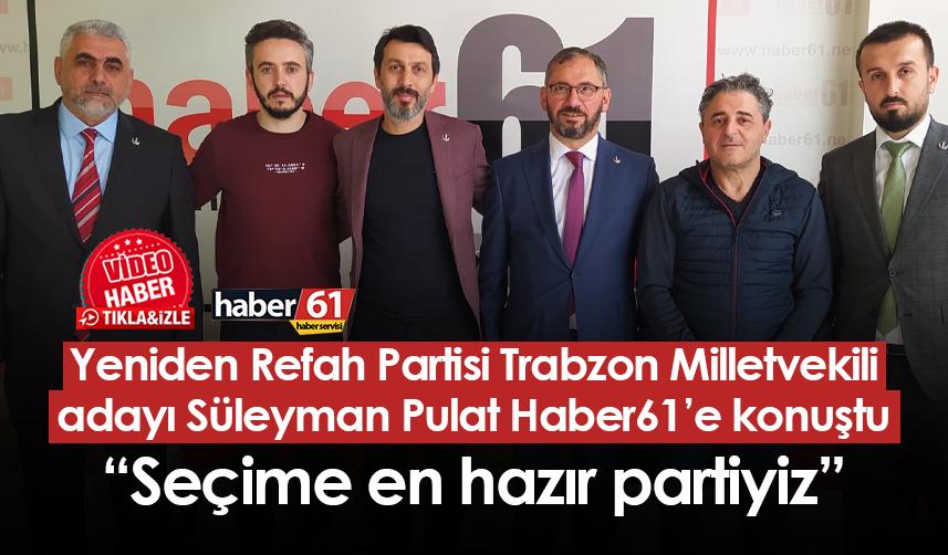 Yeniden Refah Partisi Trabzon Milletvekili adayı Süleyman Pulat Haber61’e konuştu: “Seçime en hazır partiyiz”