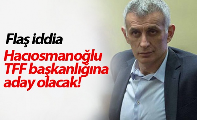 Hacıosmanoğlu'nun TFF Başkanlığına aday olacağı iddia edildi!