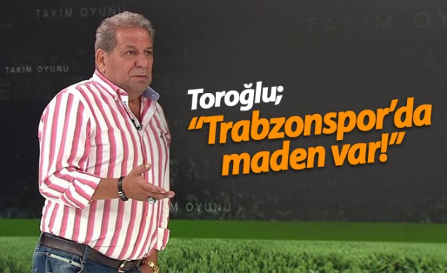 Erman Toroğlu: Trabzonspor'da maden var