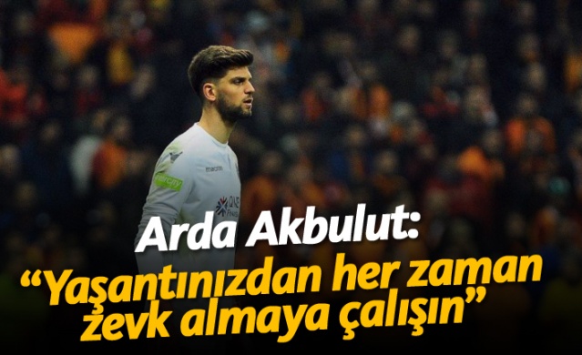 Arda Akbulut: "Yaşantınızdan her zaman zevk almaya çalışın"