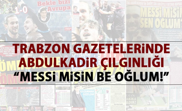 Trabzon Gazetelerinde Abdulkadir çılgınlığı : "Messi misin be oğlum!"