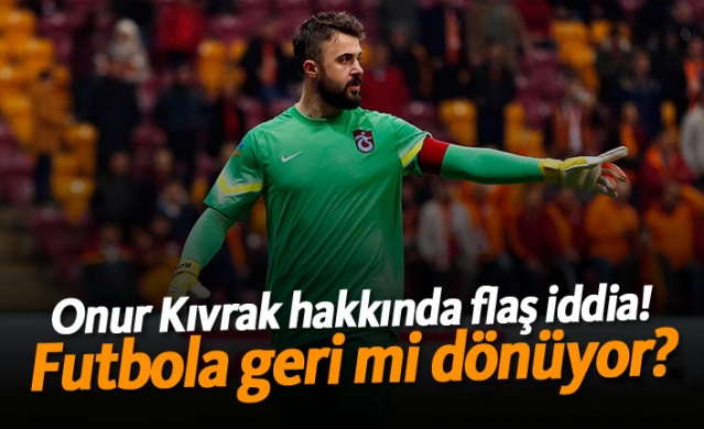 Onur Kıvrak hakkında flaş iddia! Futbola geri mi dönüyor?