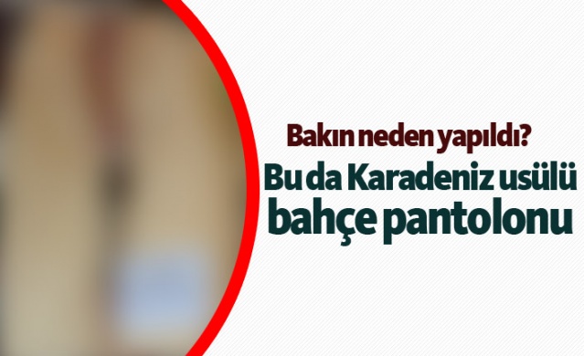 Bu da Karadeniz usulü bahçe pantolonu