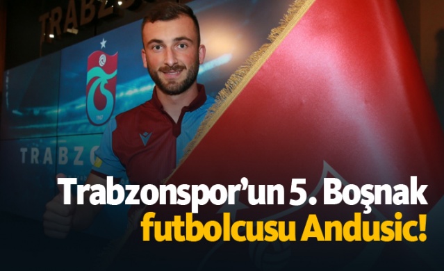 Trabzonspor’un 5. Boşnak futbolcusu Andusic!