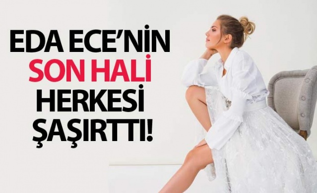 Eda Ece'nin son hali herkesi şaşırttı!